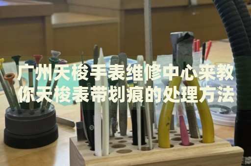廣州天梭手表維修中心來教你天梭表帶劃痕的處理方法都有哪些？
