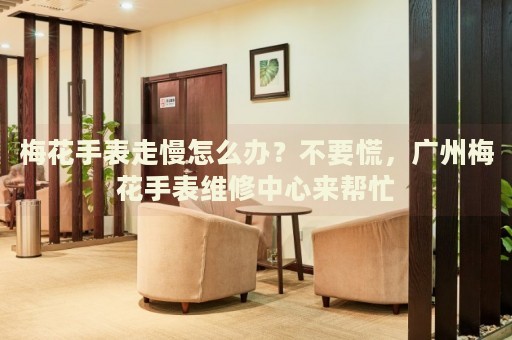 梅花手表走慢怎么辦？不要慌，廣州梅花手表維修中心來幫忙