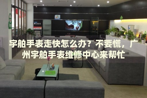 宇舶手表走快怎么辦？不要慌，廣州宇舶手表維修中心來(lái)幫忙