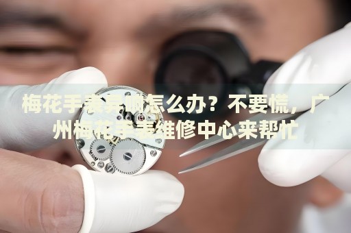 梅花手表異響怎么辦？不要慌，廣州梅花手表維修中心來(lái)幫忙