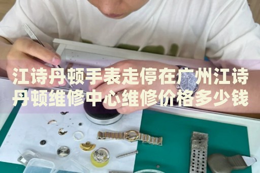 江詩丹頓手表走停在廣州江詩丹頓維修中心維修價(jià)格多少錢？