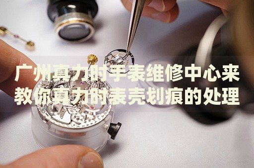 廣州真力時(shí)手表維修中心來教你真力時(shí)表殼劃痕的處理方法都有哪些？