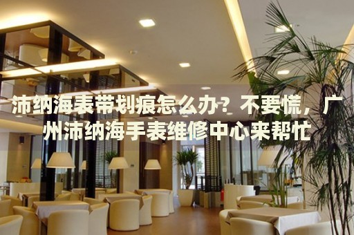 沛納海表帶劃痕怎么辦？不要慌，廣州沛納海手表維修中心來(lái)幫忙