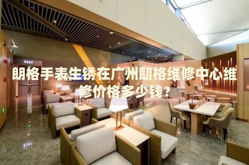 朗格手表生銹在廣州朗格維修中心維修價格多少錢？