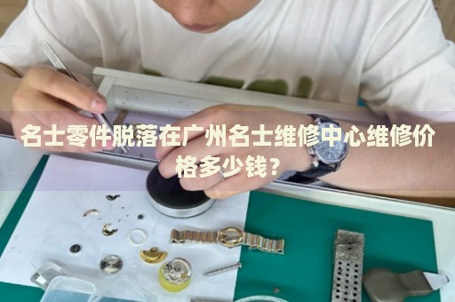 名士零件脫落在廣州名士維修中心維修價(jià)格多少錢(qián)？