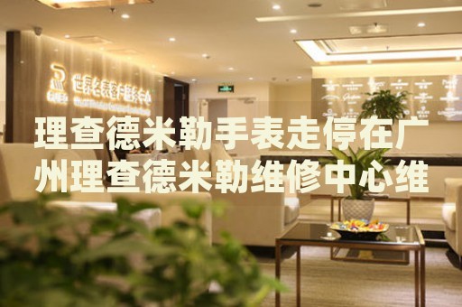 理查德米勒手表走停在廣州理查德米勒維修中心維修價格多少錢？