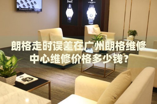 朗格走時誤差在廣州朗格維修中心維修價格多少錢？
