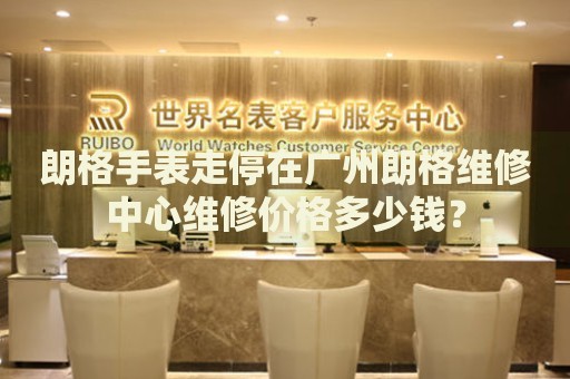 朗格手表走停在廣州朗格維修中心維修價格多少錢？