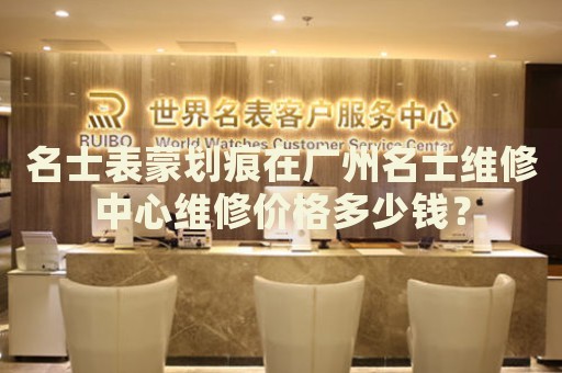 名士表蒙劃痕在廣州名士維修中心維修價格多少錢？