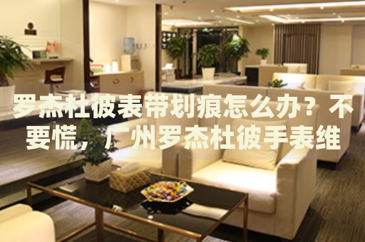 羅杰杜彼表帶劃痕怎么辦？不要慌，廣州羅杰杜彼手表維修中心來幫忙