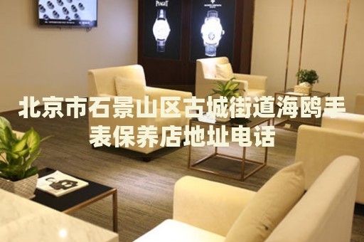 北京市石景山區(qū)古城街道海鷗手表保養(yǎng)店地址電話