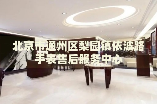 北京市通州區(qū)梨園鎮(zhèn)依波路手表售后服務中心