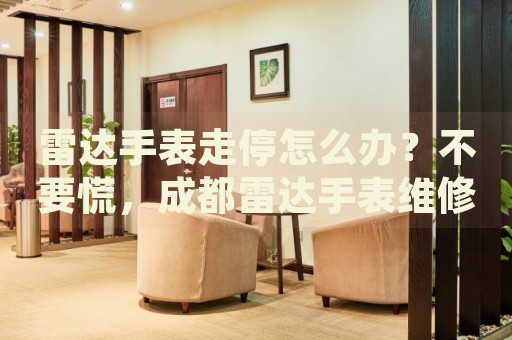 雷達手表走停怎么辦？不要慌，成都雷達手表維修中心來幫忙