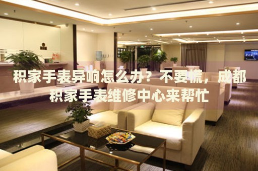 積家手表異響怎么辦？不要慌，成都積家手表維修中心來幫忙