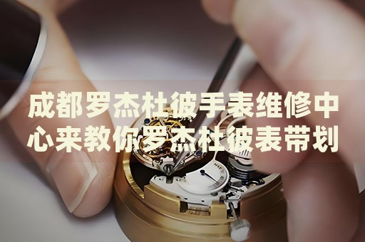 成都羅杰杜彼手表維修中心來教你羅杰杜彼表帶劃痕的處理方法都有哪些？