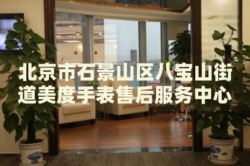 北京市石景山區(qū)八寶山街道美度手表售后服務(wù)中心