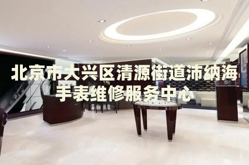 北京市大興區(qū)清源街道沛納海手表維修服務(wù)中心