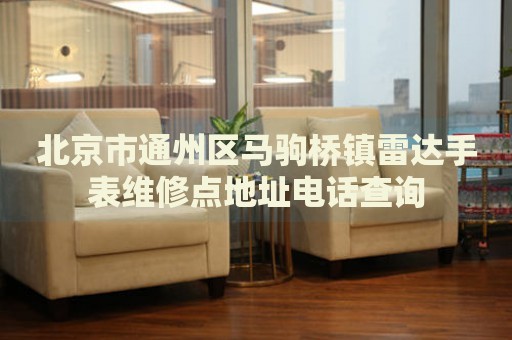 北京市通州區(qū)馬駒橋鎮(zhèn)雷達手表維修點地址電話查詢