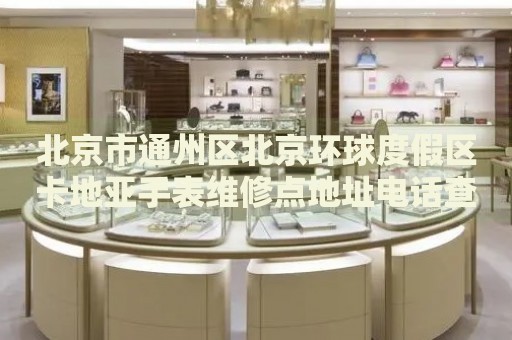 北京市通州區(qū)北京環(huán)球度假區(qū)卡地亞手表維修點地址電話查詢