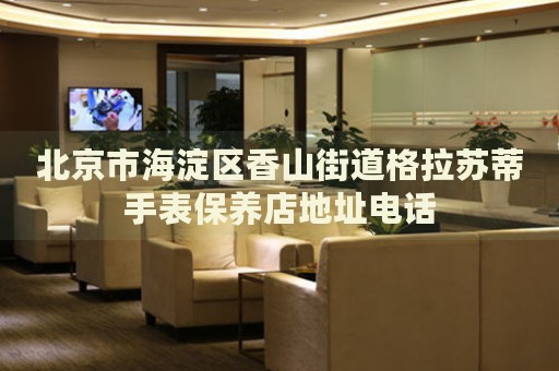北京市海淀區(qū)香山街道格拉蘇蒂手表保養(yǎng)店地址電話