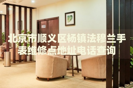 北京市順義區(qū)楊鎮(zhèn)法穆蘭手表維修點地址電話查詢
