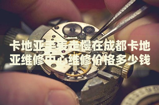 卡地亞手表走慢在成都卡地亞維修中心維修價(jià)格多少錢？