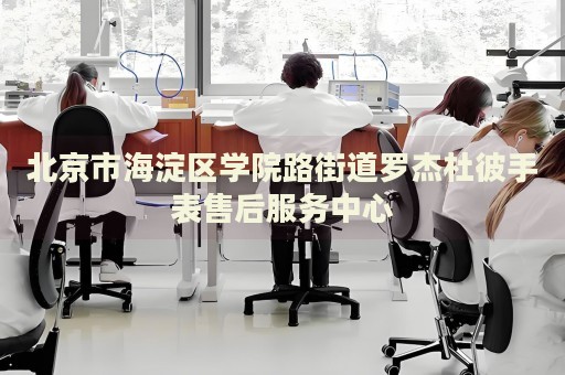 北京市海淀區(qū)學(xué)院路街道羅杰杜彼手表售后服務(wù)中心