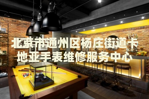 北京市通州區(qū)楊莊街道卡地亞手表維修服務(wù)中心