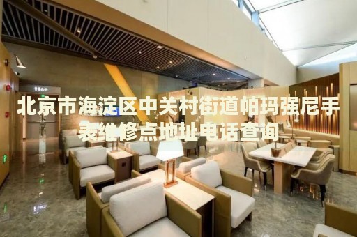 北京市海淀區(qū)中關(guān)村街道帕瑪強尼手表維修點地址電話查詢