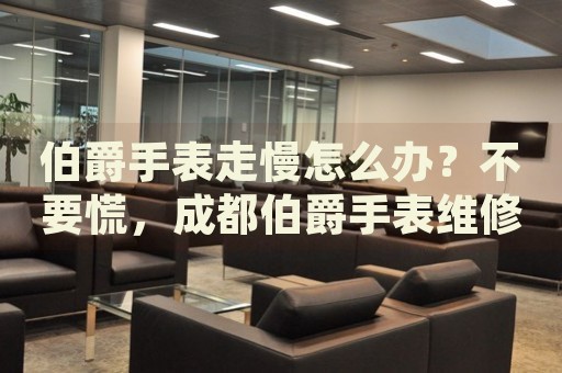 伯爵手表走慢怎么辦？不要慌，成都伯爵手表維修中心來幫忙