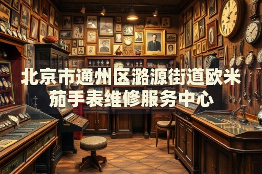 北京市通州區(qū)潞源街道歐米茄手表維修服務中心