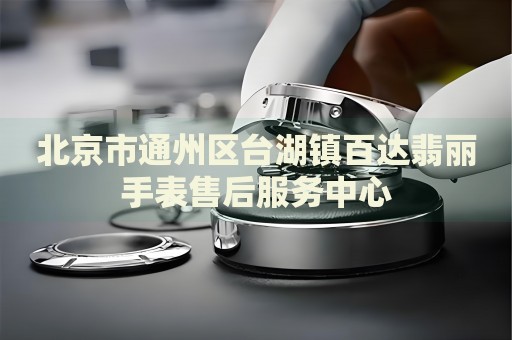 北京市通州區(qū)臺湖鎮(zhèn)百達翡麗手表售后服務中心