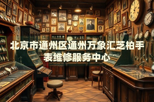 北京市通州區(qū)通州萬象匯芝柏手表維修服務中心