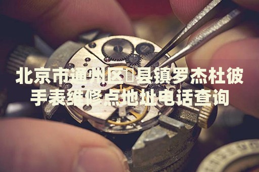 北京市通州區(qū)漷縣鎮(zhèn)羅杰杜彼手表維修點地址電話查詢