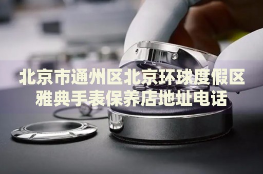 北京市通州區(qū)北京環(huán)球度假區(qū)雅典手表保養(yǎng)店地址電話