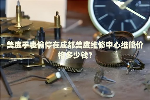 美度手表偷停在成都美度維修中心維修價(jià)格多少錢？
