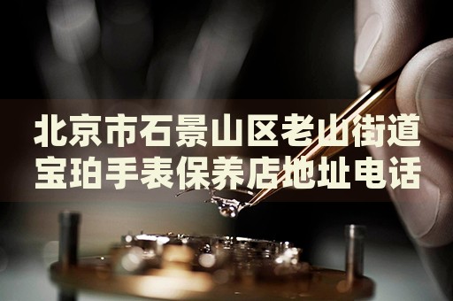 北京市石景山區(qū)老山街道寶珀手表保養(yǎng)店地址電話