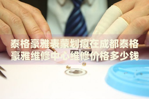 泰格豪雅表蒙劃痕在成都泰格豪雅維修中心維修價(jià)格多少錢？