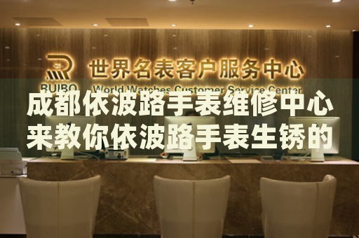 成都依波路手表維修中心來教你依波路手表生銹的處理方法都有哪些？