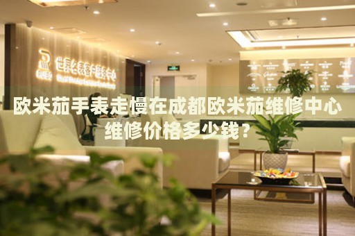 歐米茄手表走慢在成都?xì)W米茄維修中心維修價(jià)格多少錢？