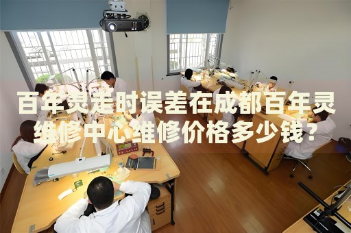 百年靈走時(shí)誤差在成都百年靈維修中心維修價(jià)格多少錢？