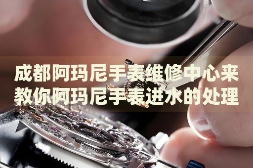 成都阿瑪尼手表維修中心來教你阿瑪尼手表進水的處理方法都有哪些？