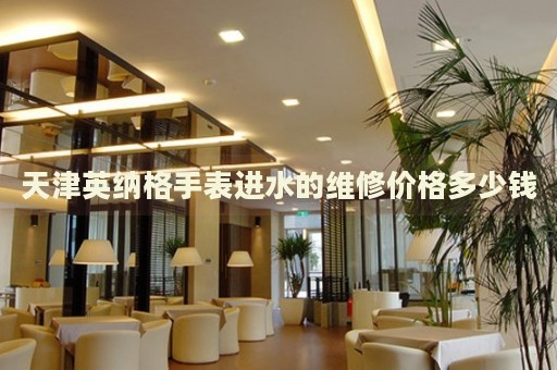 天津英納格手表進(jìn)水的維修價格多少錢