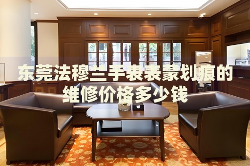 東莞法穆蘭手表表蒙劃痕的維修價格多少錢