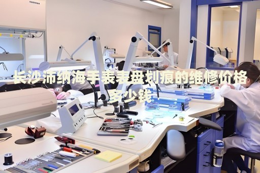 長沙沛納海手表表盤劃痕的維修價格多少錢