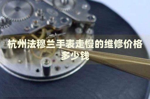 杭州法穆蘭手表走慢的維修價格多少錢