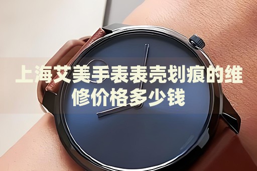 上海艾美手表表殼劃痕的維修價格多少錢