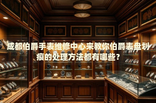 成都伯爵手表維修中心來教你伯爵表盤劃痕的處理方法都有哪些？