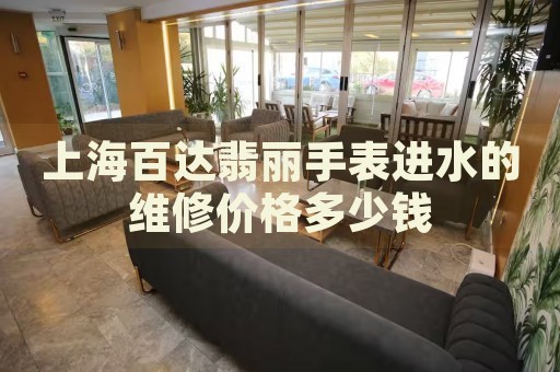上海百達(dá)翡麗手表進(jìn)水的維修價格多少錢