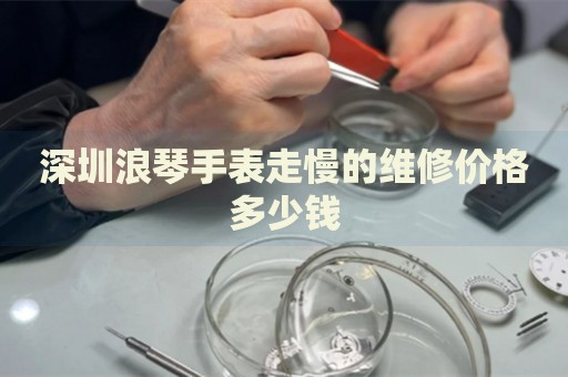 深圳浪琴手表走慢的維修價格多少錢